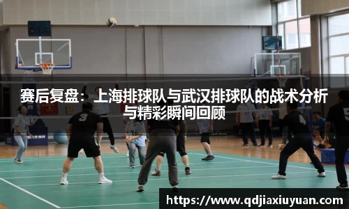 赛后复盘：上海排球队与武汉排球队的战术分析与精彩瞬间回顾