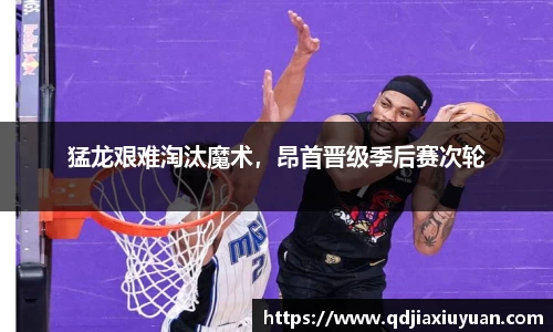 猛龙艰难淘汰魔术，昂首晋级季后赛次轮