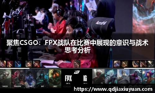 聚焦CSGO：FPX战队在比赛中展现的意识与战术思考分析