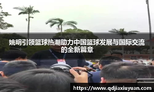 姚明引领篮球热潮助力中国篮球发展与国际交流的全新篇章