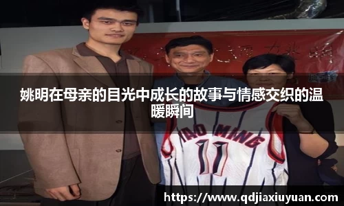姚明在母亲的目光中成长的故事与情感交织的温暖瞬间