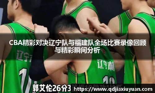 CBA精彩对决辽宁队与福建队全场比赛录像回顾与精彩瞬间分析