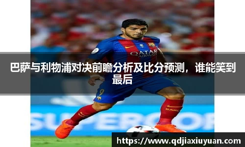 巴萨与利物浦对决前瞻分析及比分预测，谁能笑到最后