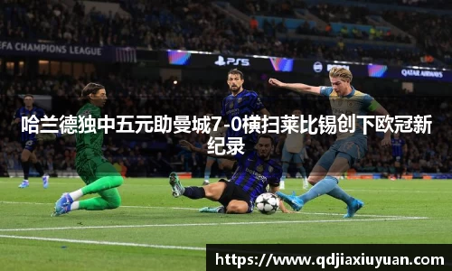 哈兰德独中五元助曼城7-0横扫莱比锡创下欧冠新纪录